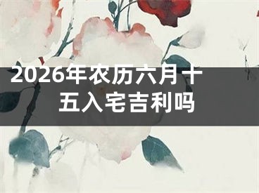2026年农历六月十五入宅吉利吗