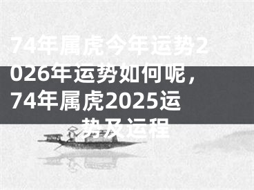 74年属虎今年运势2026年运势如何呢，74年属虎2025运势及运程