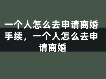 一个人怎么去申请离婚手续，一个人怎么去申请离婚