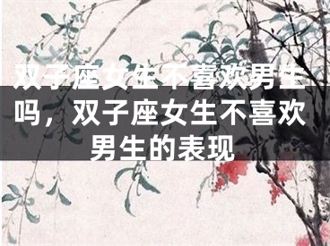 双子座女生不喜欢男生吗，双子座女生不喜欢男生的表现