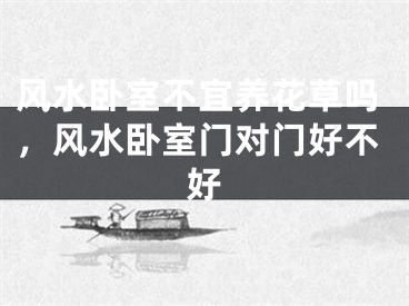 风水卧室不宜养花草吗，风水卧室门对门好不好
