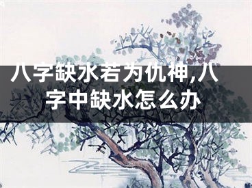 八字缺水若为仇神,八字中缺水怎么办