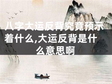 八字大运反背究竟预示着什么,大运反背是什么意思啊