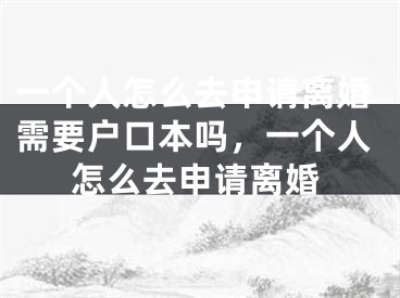 一个人怎么去申请离婚需要户口本吗，一个人怎么去申请离婚