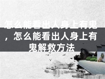 怎么能看出人身上有鬼，怎么能看出人身上有鬼解救方法