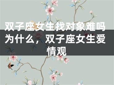 双子座女生找对象难吗为什么，双子座女生爱情观