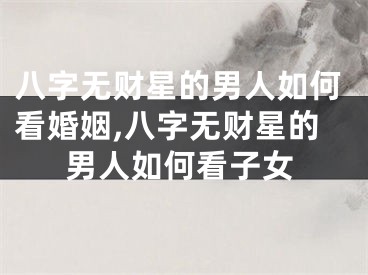 八字无财星的男人如何看婚姻,八字无财星的男人如何看子女