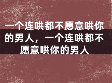 一个连哄都不愿意哄你的男人,一个连哄都不愿意哄你的男人