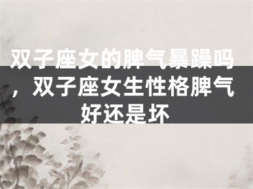 双子座女的脾气暴躁吗，双子座女生性格脾气好还是坏