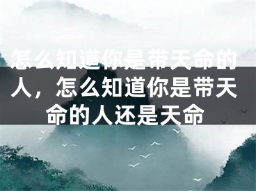 怎么知道你是带天命的人，怎么知道你是带天命的人还是天命