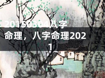 20150304八字命理，八字命理2021