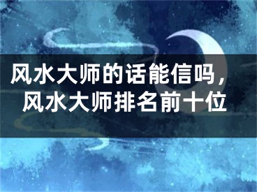 风水大师的话能信吗，风水大师排名前十位