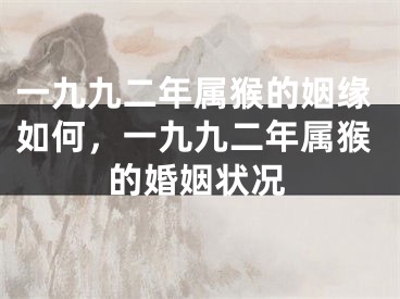 一九九二年属猴的姻缘如何,一九九二年属猴的婚姻状况