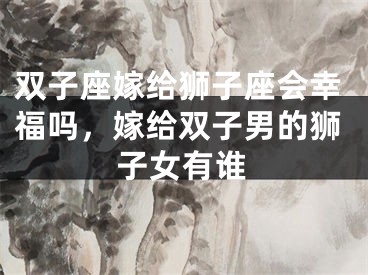 双子座嫁给狮子座会幸福吗，嫁给双子男的狮子女有谁