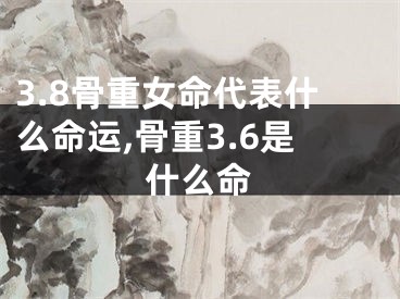 3.8骨重女命代表什么命运,骨重3.6是什么命