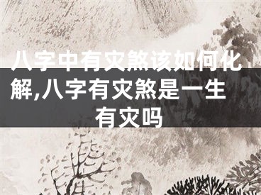 八字中有灾煞该如何化解,八字有灾煞是一生有灾吗