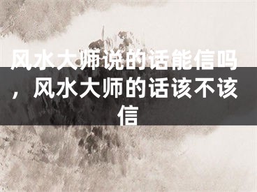 风水大师说的话能信吗，风水大师的话该不该信