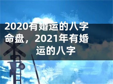 2020有婚运的八字命盘，2021年有婚运的八字