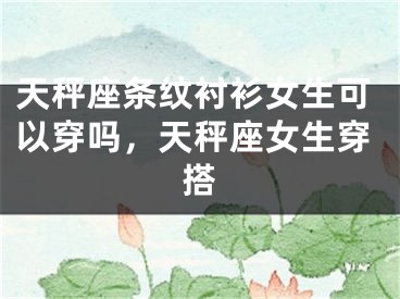 天秤座条纹衬衫女生可以穿吗，天秤座女生穿搭