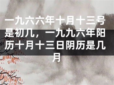 一九六六年十月十三号是初几，一九九六年阳历十月十三日阴历是几月