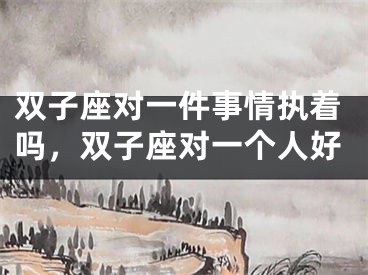 双子座对一件事情执着吗，双子座对一个人好