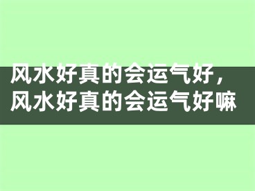 风水好真的会运气好，风水好真的会运气好嘛