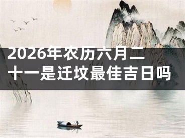 2026年农历六月二十一是迁坟最佳吉日吗
