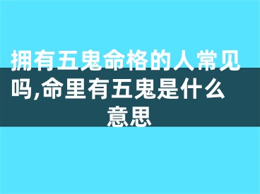 拥有五鬼命格的人常见吗,命里有五鬼是什么意思