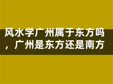 风水学广州属于东方吗，广州是东方还是南方