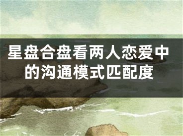星盘合盘看两人恋爱中的沟通模式匹配度