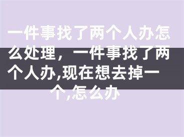 一件事找了两个人办怎么处理，一件事找了两个人办,现在想去掉一个,怎么办