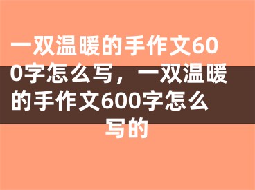 一双温暖的手作文600字怎么写，一双温暖的手作文600字怎么写的