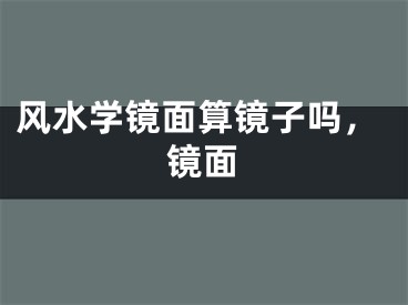 风水学镜面算镜子吗，镜面