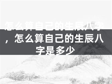 怎么算自己的生辰八字，怎么算自己的生辰八字是多少