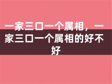 一家三口一个属相，一家三口一个属相的好不好