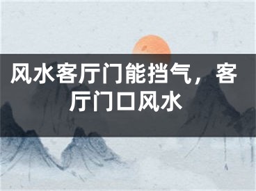 风水客厅门能挡气，客厅门口风水