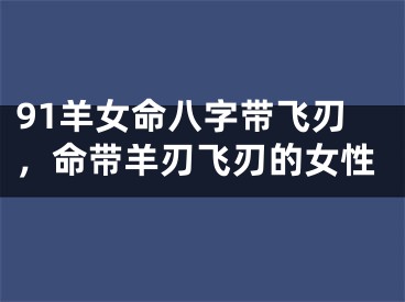 91羊女命八字带飞刃，命带羊刃飞刃的女性