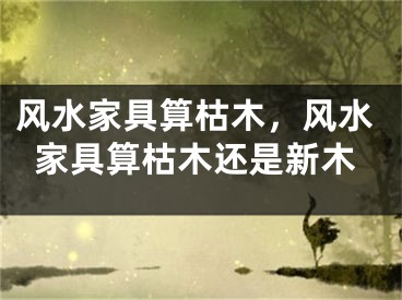 风水家具算枯木，风水家具算枯木还是新木