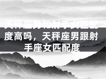 天秤座男和射手女匹配度高吗，天秤座男跟射手座女匹配度