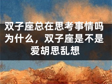 双子座总在思考事情吗为什么，双子座是不是爱胡思乱想