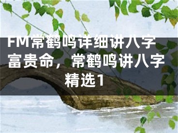 FM常鹤鸣详细讲八字富贵命，常鹤鸣讲八字精选1
