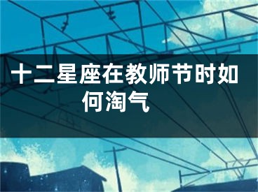 十二星座在教师节时如何淘气 