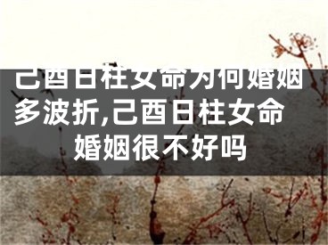 己酉日柱女命为何婚姻多波折,己酉日柱女命婚姻很不好吗
