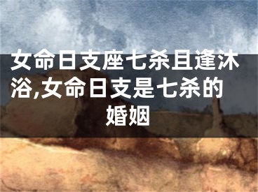 女命日支座七杀且逢沐浴,女命日支是七杀的婚姻