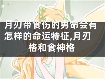 月刃带食伤的男命会有怎样的命运特征,月刃格和食神格