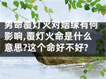 男命覆灯火对姻缘有何影响,覆灯火命是什么意思?这个命好不好?