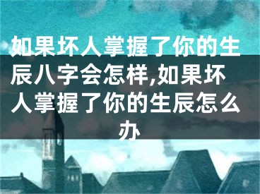 如果坏人掌握了你的生辰八字会怎样,如果坏人掌握了你的生辰怎么办