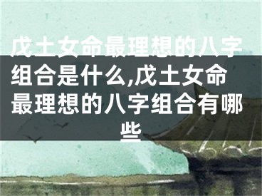 戊土女命最理想的八字组合是什么,戊土女命最理想的八字组合有哪些