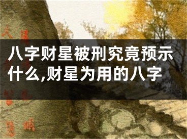 八字财星被刑究竟预示什么,财星为用的八字