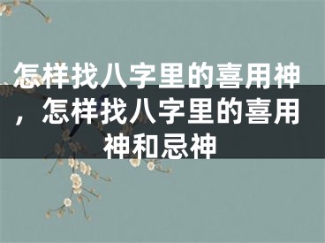 怎样找八字里的喜用神，怎样找八字里的喜用神和忌神